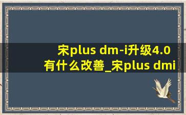 宋plus dm-i升级4.0有什么改善_宋plus dmi升级4.0会增加什么